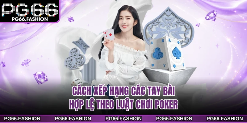 Cách xếp hạng các tay bài hợp lệ theo luật chơi poker