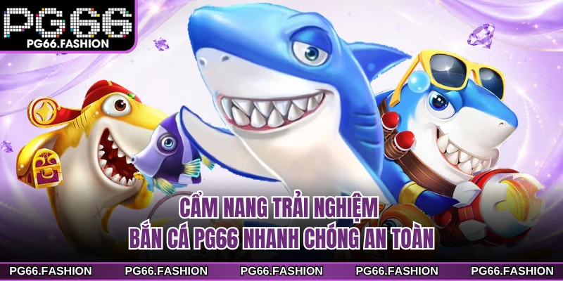 Cẩm nang trải nghiệm bắn cá PG66 nhanh chóng an toàn
