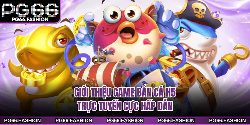 Giới thiệu game bắn cá H5 trực tuyến cực hấp dẫn