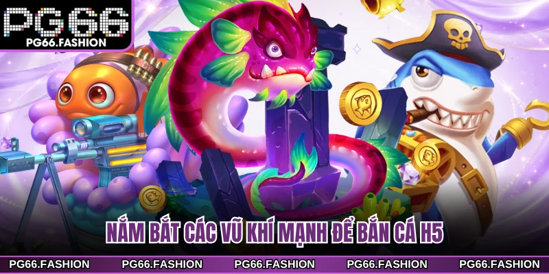 Nắm bắt các vũ khí mạnh để bắn cá H5